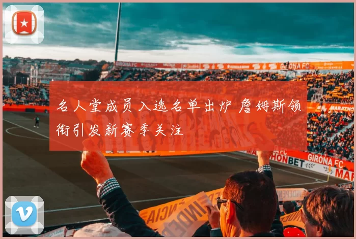 名人堂成员入选名单出炉 詹姆斯领衔引发新赛季关注