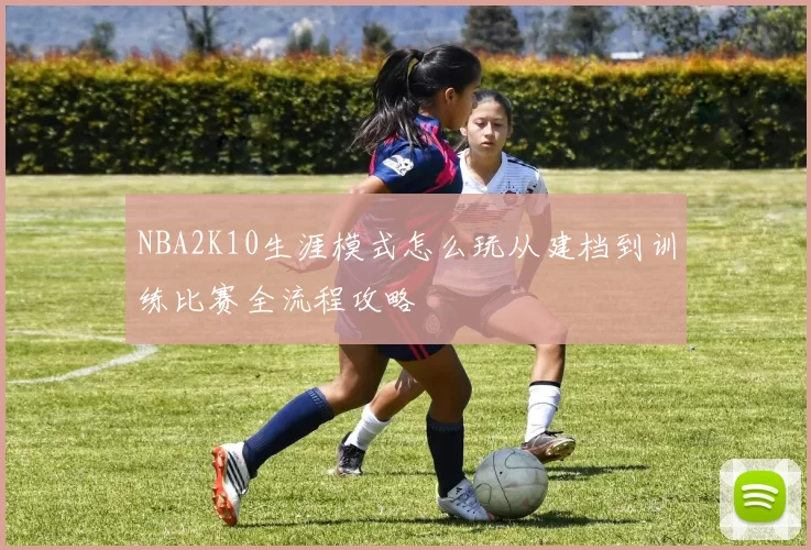 NBA2K10生涯模式怎么玩从建档到训练比赛全流程攻略