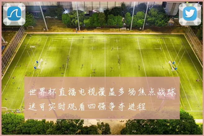 世界杯直播电视覆盖多场焦点战球迷可实时观看四强争夺进程