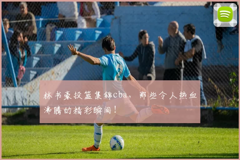 林书豪投篮集锦cba，那些令人热血沸腾的精彩瞬间！