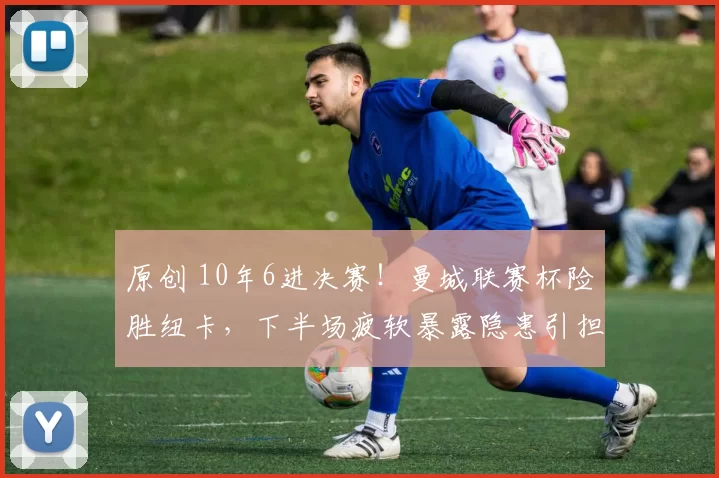 原创 10年6进决赛!曼城联赛杯险胜纽卡,下半场疲软暴露隐患引担忧