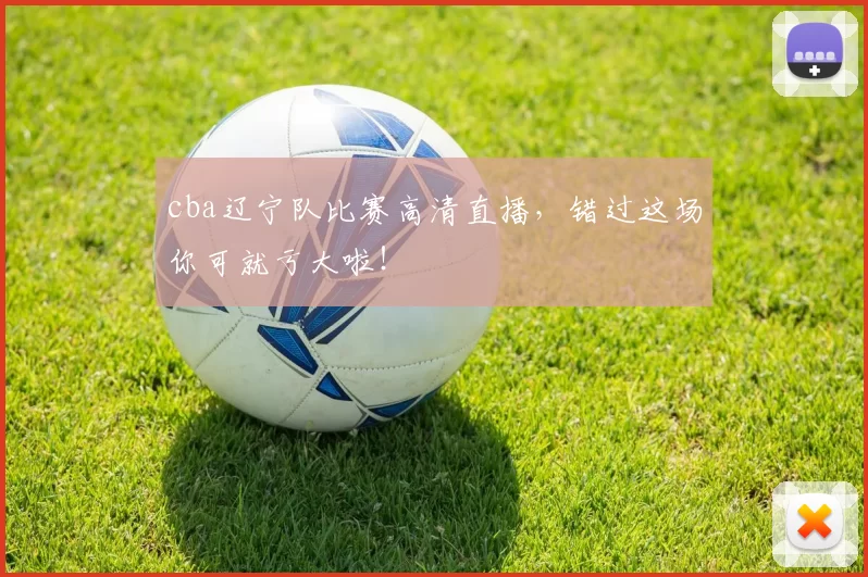cba辽宁队比赛高清直播，错过这场你可就亏大啦！