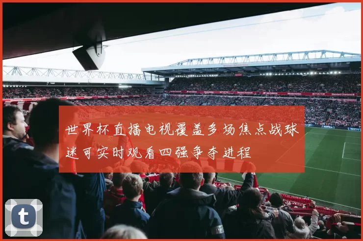 世界杯直播电视覆盖多场焦点战球迷可实时观看四强争夺进程