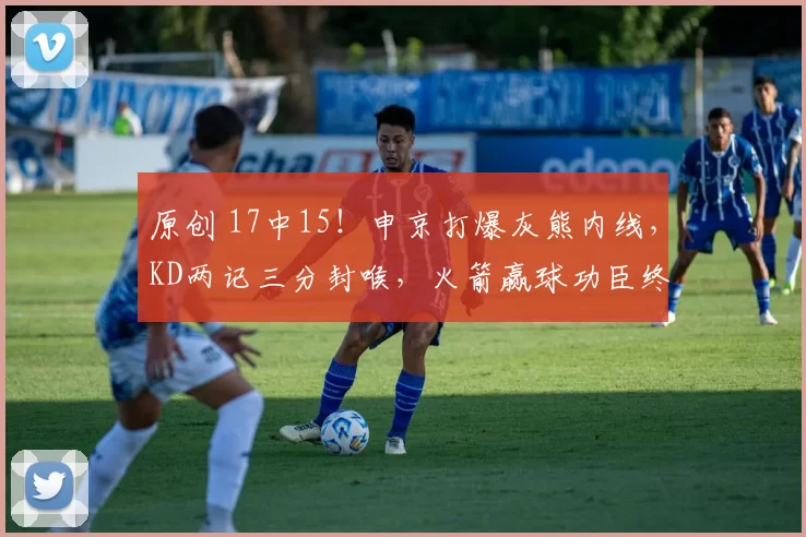 原创 17中15！申京打爆灰熊内线，KD两记三分封喉，火箭赢球功臣终于说清了！