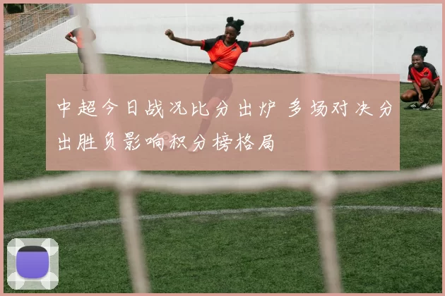 中超今日战况比分出炉 多场对决分出胜负影响积分榜格局