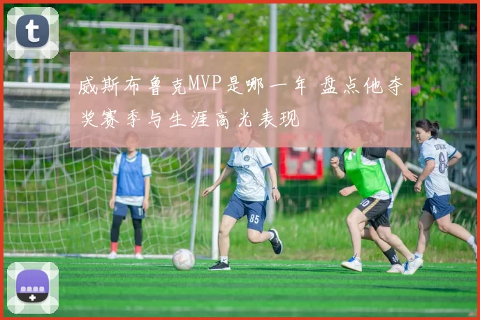 威斯布鲁克MVP是哪一年 盘点他夺奖赛季与生涯高光表现