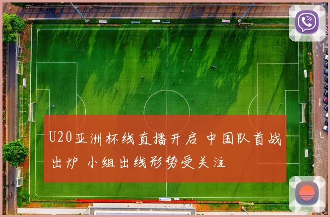 U20亚洲杯线直播开启 中国队首战出炉 小组出线形势受关注