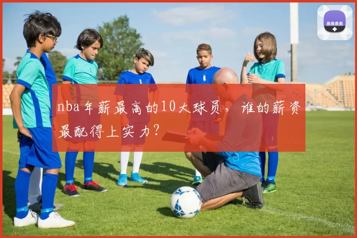 nba年薪最高的10大球员，谁的薪资最配得上实力？