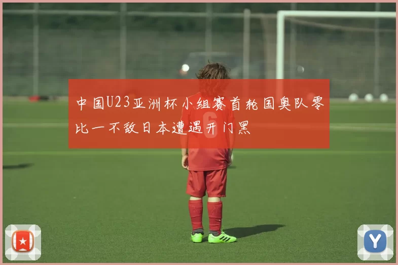 中国U23亚洲杯小组赛首轮国奥队零比一不敌日本遭遇开门黑