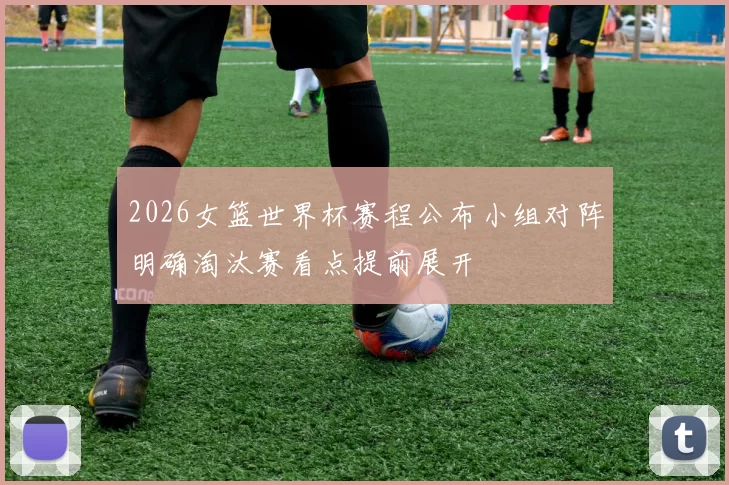 2026女篮世界杯赛程公布小组对阵明确淘汰赛看点提前展开