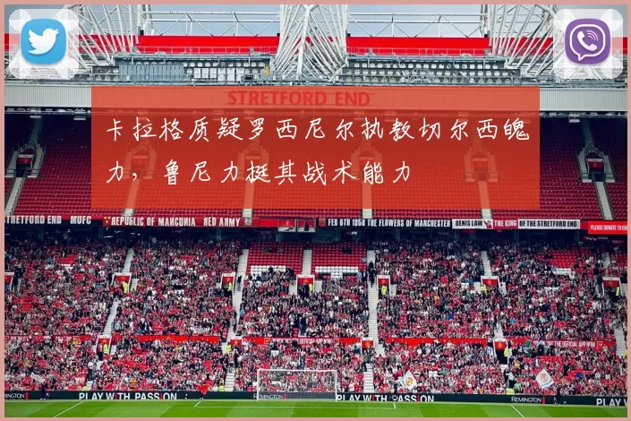 卡拉格质疑罗西尼尔执教切尔西魄力,鲁尼力挺其战术能力