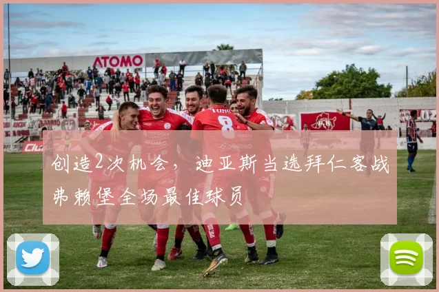 创造2次机会,迪亚斯当选拜仁客战弗赖堡全场最佳球员