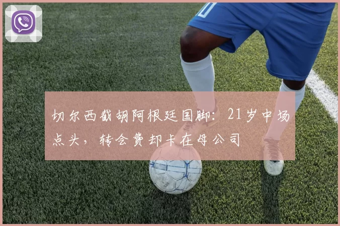 切尔西截胡阿根廷国脚：21岁中场点头，转会费却卡在母公司