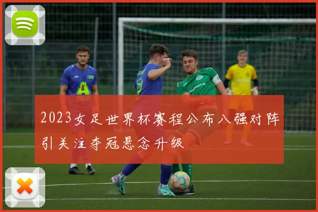 2023女足世界杯赛程公布八强对阵引关注夺冠悬念升级