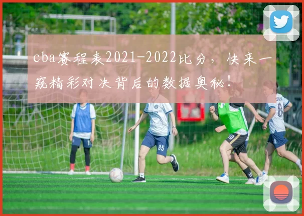 cba赛程表2021-2022比分,快来一窥精彩对决背后的数据奥秘!