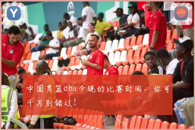 中国男篮cba今晚的比赛时间，你可千万别错过！