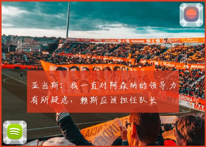 亚当斯：我一直对阿森纳的领导力有所疑虑，赖斯应该担任队长