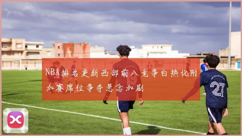 NBA排名更新西部前八竞争白热化附加赛席位争夺悬念加剧