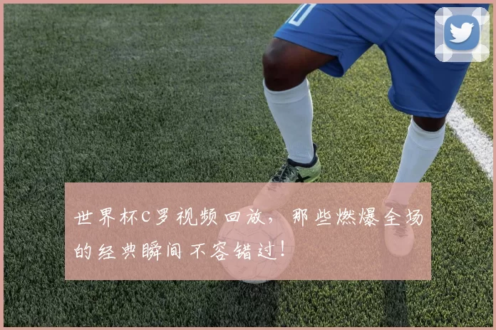 世界杯c罗视频回放，那些燃爆全场的经典瞬间不容错过！