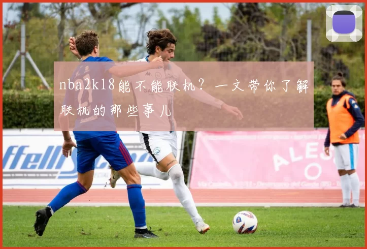 nba2k18能不能联机？一文带你了解联机的那些事儿