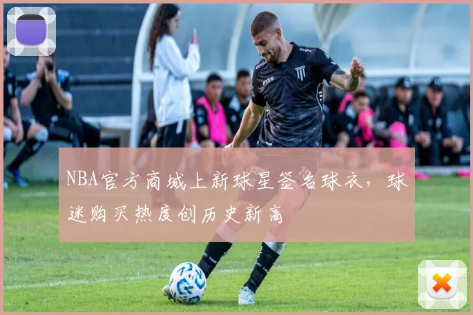 NBA官方商城上新球星签名球衣,球迷购买热度创历史新高