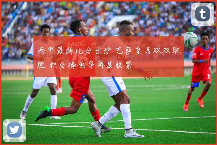 西甲最新比分出炉 巴萨皇马双双取胜 积分榜竞争再度收紧