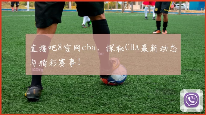 直播吧8官网cba，探秘CBA最新动态与精彩赛事！