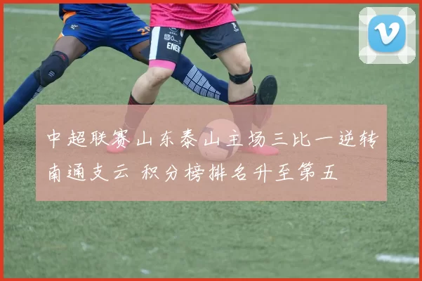 中超联赛山东泰山主场三比一逆转南通支云 积分榜排名升至第五
