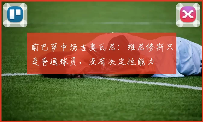 前巴萨中场吉奥瓦尼：维尼修斯只是普通球员，没有决定性能力