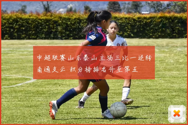 中超联赛山东泰山主场三比一逆转南通支云 积分榜排名升至第五