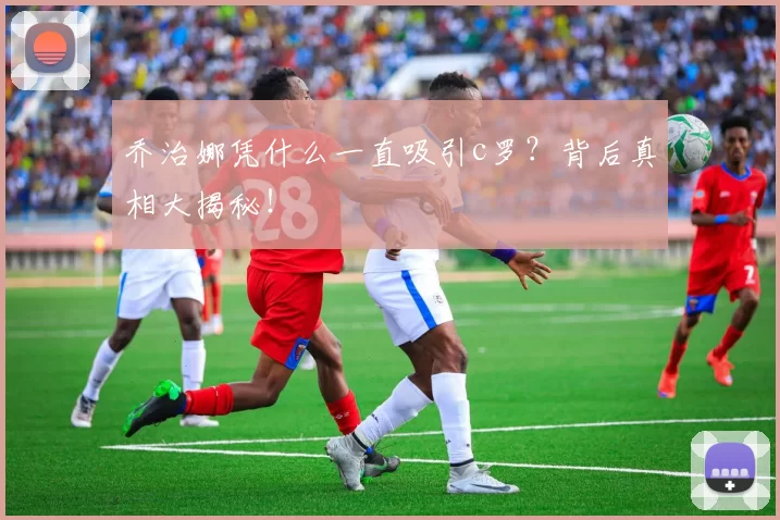 乔治娜凭什么一直吸引c罗？背后真相大揭秘！