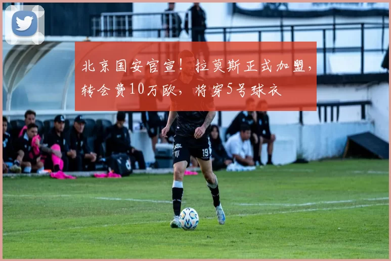 北京国安官宣！拉莫斯正式加盟，转会费10万欧，将穿5号球衣