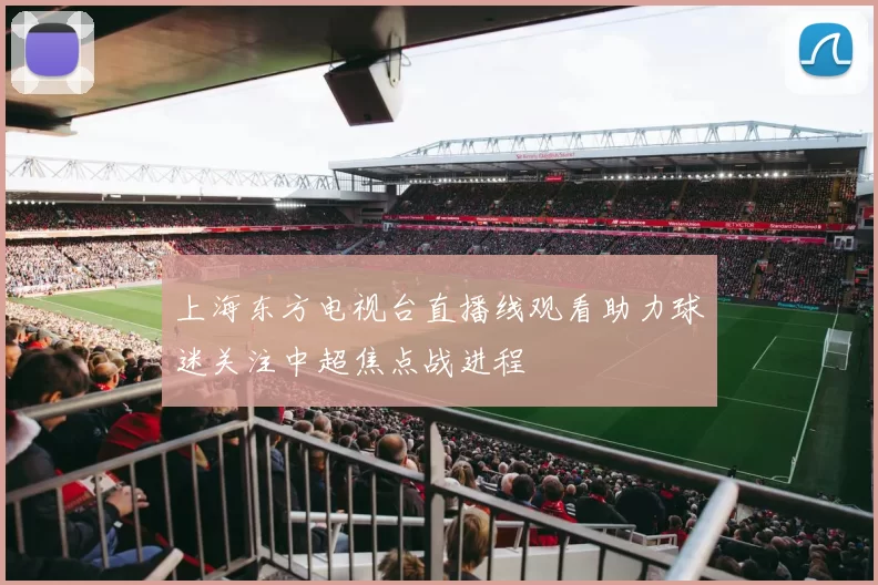 上海东方电视台直播线观看助力球迷关注中超焦点战进程