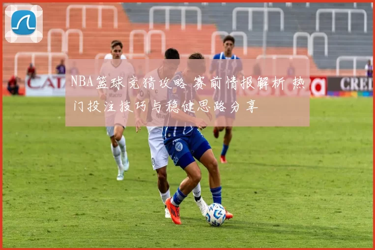 NBA篮球竞猜攻略 赛前情报解析 热门投注技巧与稳健思路分享