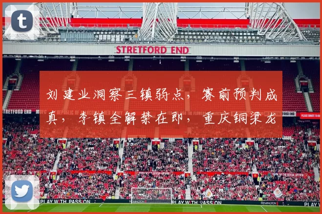 刘建业洞察三镇弱点，赛前预判成真，李镇全解禁在即，重庆铜梁龙潜力无限_中超_比赛_主教练