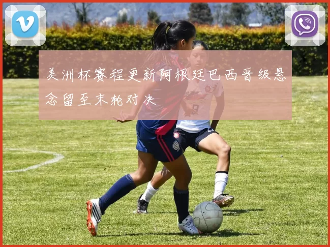 美洲杯赛程更新阿根廷巴西晋级悬念留至末轮对决